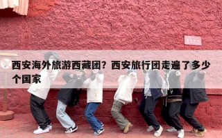 西安海外旅游西藏团？西安旅行团走遍了多少个国家