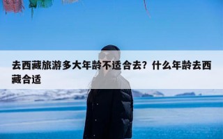去西藏旅游多大年龄不适合去？什么年龄去西藏合适