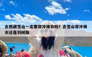 去西藏雪山一定要穿冲锋衣吗？去雪山穿冲锋衣还是羽绒服