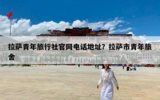 拉萨青年旅行社官网电话地址？拉萨市青年旅舍