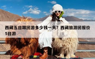 西藏五日跟团游多少钱一天？西藏旅游团报价5日游