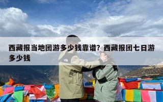 西藏报当地团游多少钱靠谱？西藏报团七日游多少钱