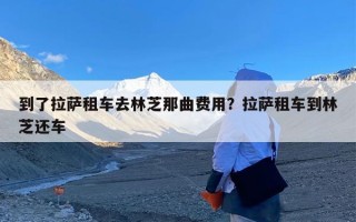 到了拉萨租车去林芝那曲费用？拉萨租车到林芝还车