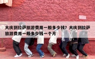大庆到拉萨旅游费用一般多少钱？大庆到拉萨旅游费用一般多少钱一个月