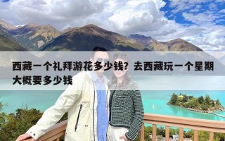西藏一个礼拜游花多少钱？去西藏玩一个星期大概要多少钱