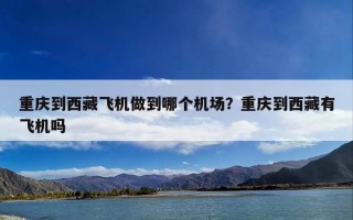 重庆到西藏飞机做到哪个机场？重庆到西藏有飞机吗