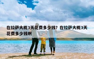 在拉萨大概3天花费多少钱？在拉萨大概3天花费多少钱啊