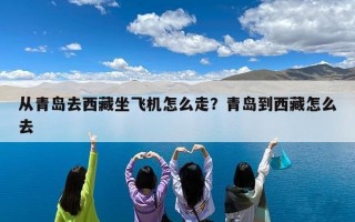 从青岛去西藏坐飞机怎么走？青岛到西藏怎么去