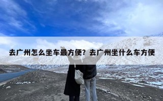 去广州怎么坐车最方便？去广州坐什么车方便