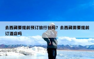 去西藏要提前预订旅行社吗？去西藏需要提前订酒店吗