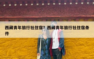 西藏青年旅行社住宿？西藏青年旅行社住宿条件