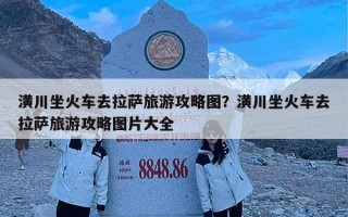 潢川坐火车去拉萨旅游攻略图？潢川坐火车去拉萨旅游攻略图片大全