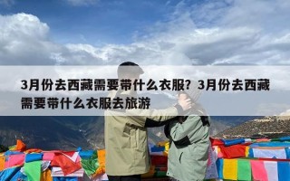 3月份去西藏需要带什么衣服？3月份去西藏需要带什么衣服去旅游