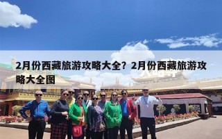 2月份西藏旅游攻略大全？2月份西藏旅游攻略大全图