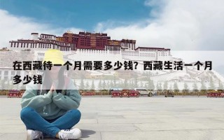 在西藏待一个月需要多少钱？西藏生活一个月多少钱