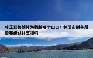 林芝到鲁朗林海翻越哪个山口？林芝市到鲁朗需要经过林芝镇吗
