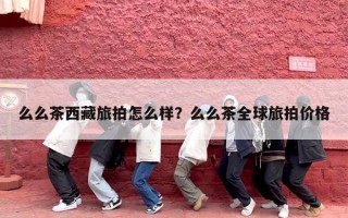么么茶西藏旅拍怎么样？么么茶全球旅拍价格