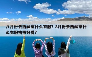 八月份去西藏穿什么衣服？8月份去西藏穿什么衣服拍照好看?