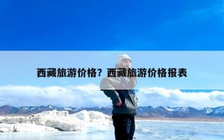 西藏旅游价格？西藏旅游价格报表