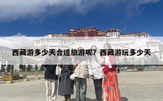 西藏游多少天合适旅游呢？西藏游玩多少天
