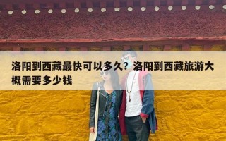洛阳到西藏最快可以多久？洛阳到西藏旅游大概需要多少钱