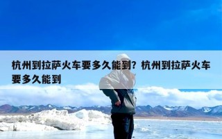 杭州到拉萨火车要多久能到？杭州到拉萨火车要多久能到