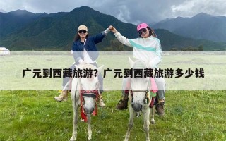广元到西藏旅游？广元到西藏旅游多少钱