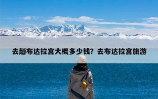 去趟布达拉宫大概多少钱？去布达拉宫旅游