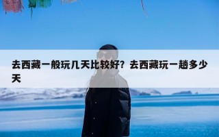 去西藏一般玩几天比较好？去西藏玩一趟多少天