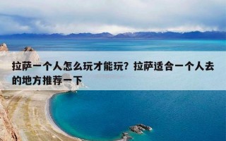 拉萨一个人怎么玩才能玩？拉萨适合一个人去的地方推荐一下