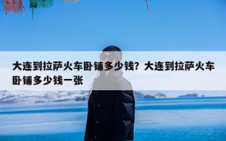 大连到拉萨火车卧铺多少钱？大连到拉萨火车卧铺多少钱一张