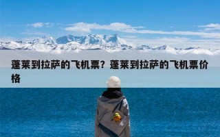 蓬莱到拉萨的飞机票？蓬莱到拉萨的飞机票价格