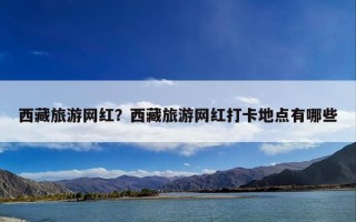 西藏旅游网红？西藏旅游网红打卡地点有哪些