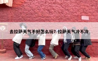 去拉萨天气不好怎么玩？拉萨天气冷不冷