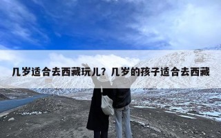 几岁适合去西藏玩儿？几岁的孩子适合去西藏