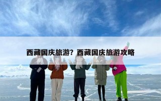 西藏国庆旅游？西藏国庆旅游攻略