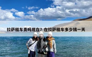 拉萨租车贵吗现在？在拉萨租车多少钱一天