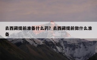 去西藏提前准备什么药？去西藏提前做什么准备
