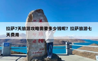 拉萨7天旅游攻略需要多少钱呢？拉萨旅游七天费用
