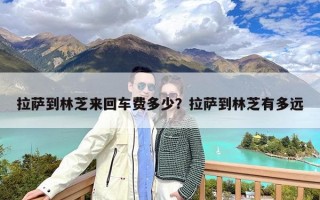 拉萨到林芝来回车费多少？拉萨到林芝有多远