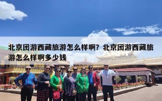 北京团游西藏旅游怎么样啊？北京团游西藏旅游怎么样啊多少钱