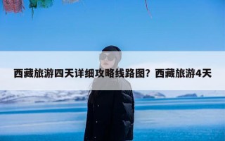 西藏旅游四天详细攻略线路图？西藏旅游4天