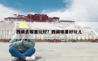 西藏去哪里玩好？西藏哪里好玩儿