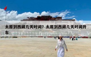 太原到西藏几天时间？太原到西藏几天时间开车