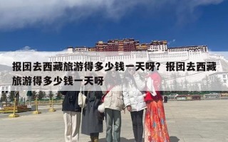 报团去西藏旅游得多少钱一天呀？报团去西藏旅游得多少钱一天呀