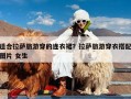适合拉萨旅游穿的连衣裙？拉萨旅游穿衣搭配图片 女生