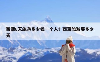 西藏8天旅游多少钱一个人？西藏旅游要多少天