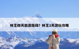 林芝四天旅游路线？林芝2天游玩攻略