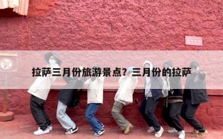 拉萨三月份旅游景点？三月份的拉萨