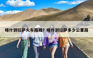 喀什到拉萨火车路线？喀什到拉萨多少公里路